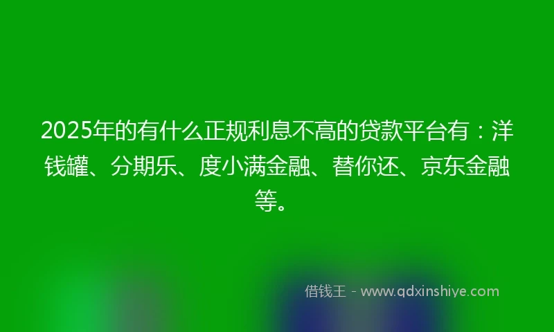 2025年的有什么正规利息不高的贷款平台有：洋钱罐、分期乐、度小满金融、替你还、京东金融等。