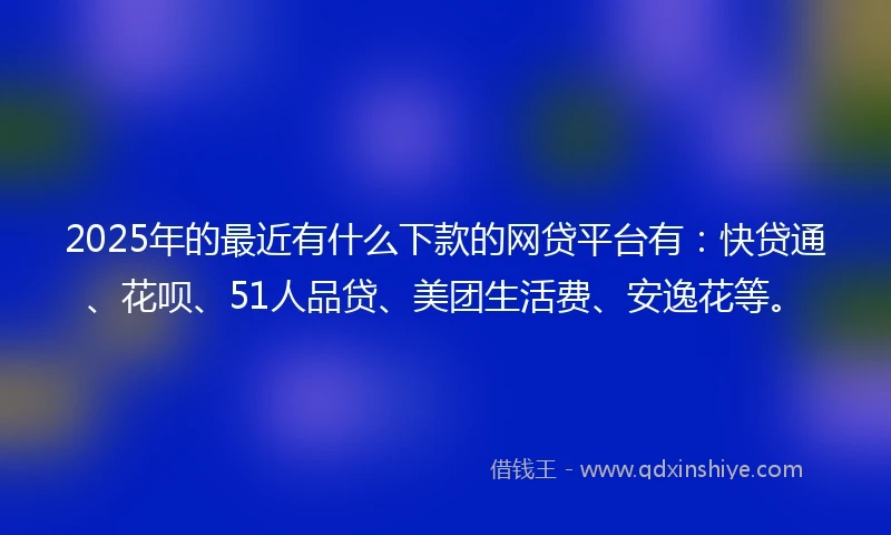 2025年的最近有什么下款的网贷平台有:快贷通、花呗、51人品贷、美团生活费、安逸花等。