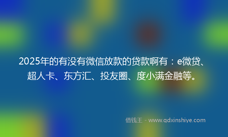 2025年的有没有微信放款的贷款啊有：e微贷、超人卡、东方汇、投友圈、度小满金融等。
