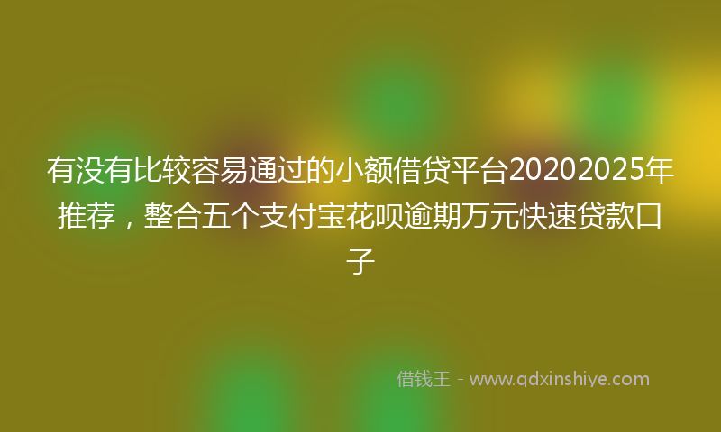 有没有比较容易通过的小额借贷平台20202025年推荐，整合五个支付宝花呗逾期万元快速贷款口子