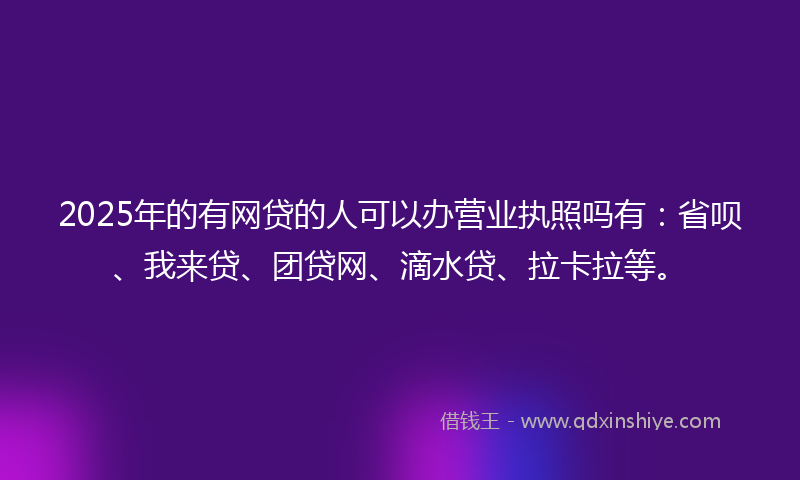 2025年的有网贷的人可以办营业执照吗有：省呗、我来贷、团贷网、滴水贷、拉卡拉等。