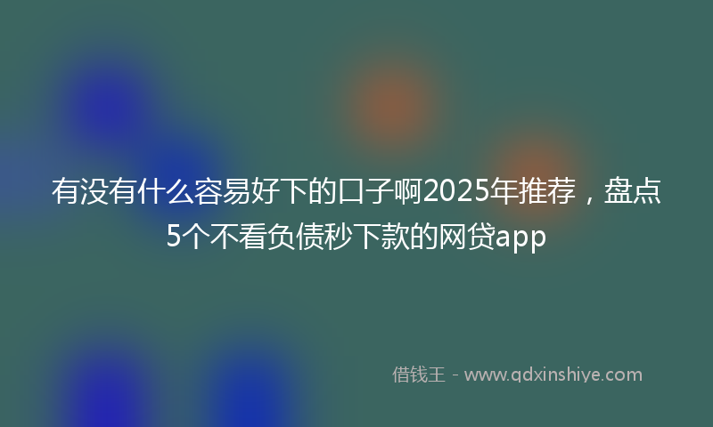 有没有什么容易好下的口子啊2025年推荐，盘点5个不看负债秒下款的网贷app