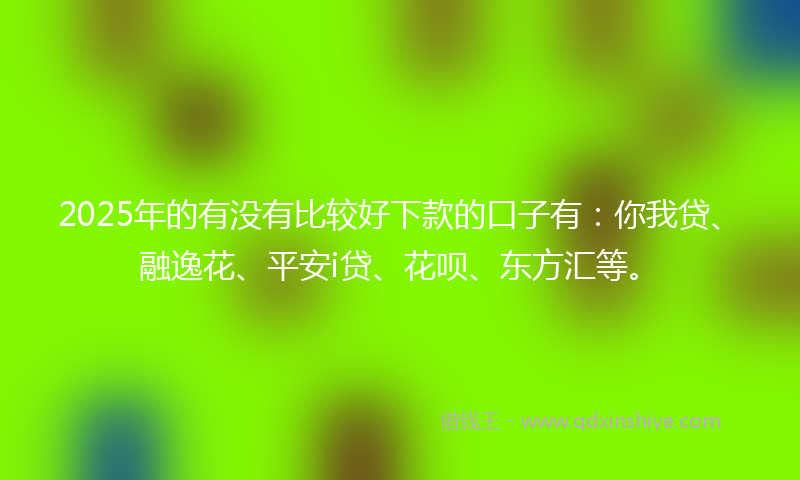 2025年的有没有比较好下款的口子有：你我贷、融逸花、平安i贷、花呗、东方汇等。