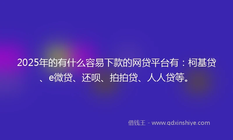 2025年的有什么容易下款的网贷平台有：柯基贷、e微贷、还呗、拍拍贷、人人贷等。