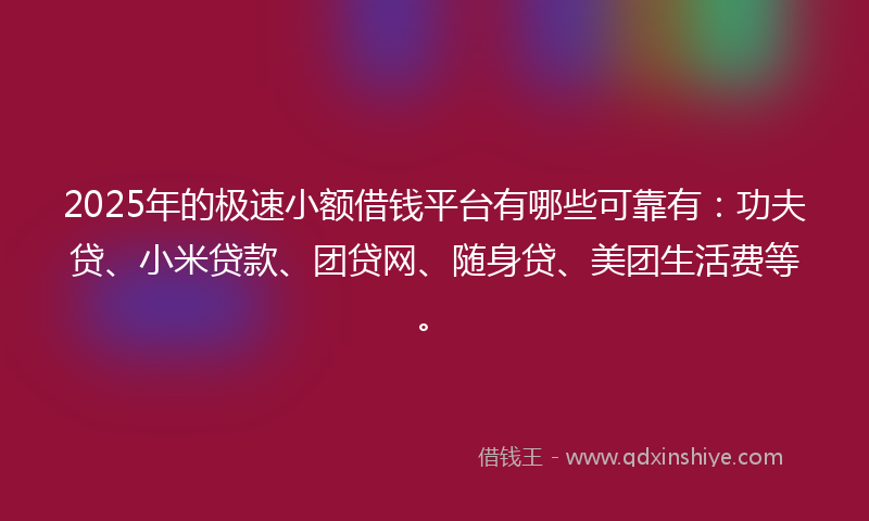 2025年的极速小额借钱平台有哪些可靠有：功夫贷、小米贷款、团贷网、随身贷、美团生活费等。