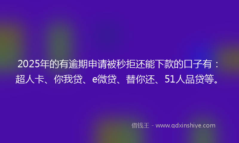 2025年的有逾期申请被秒拒还能下款的口子有：超人卡、你我贷、e微贷、替你还、51人品贷等。
