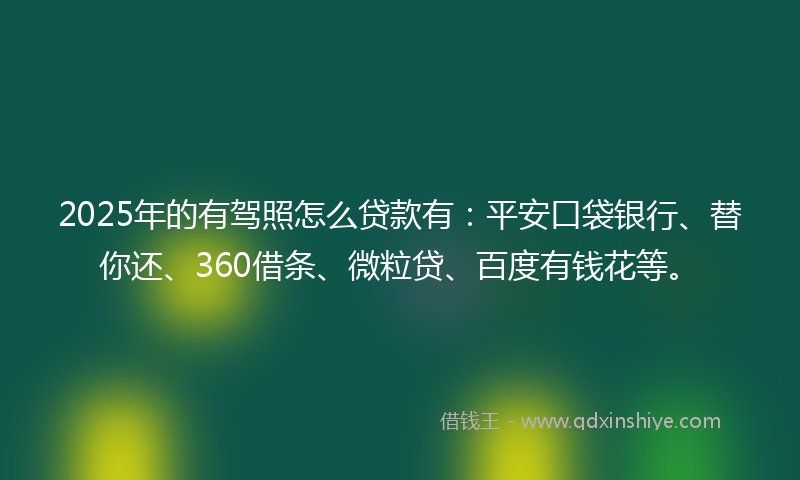 2025年的有驾照怎么贷款有：平安口袋银行、替你还、360借条、微粒贷、百度有钱花等。