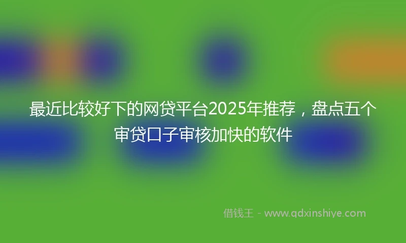 最近比较好下的网贷平台2025年推荐,盘点五个审贷口子审核加快的软件