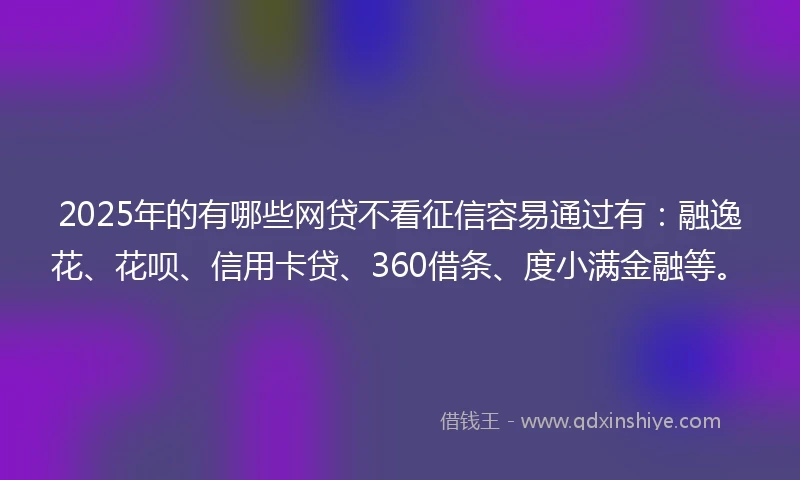 2025年的有哪些网贷不看征信容易通过有：融逸花、花呗、信用卡贷、360借条、度小满金融等。