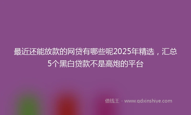 最近还能放款的网贷有哪些呢2025年精选，汇总5个黑白贷款不是高炮的平台