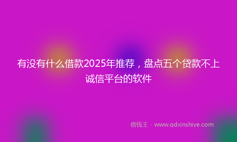 有没有什么借款2025年推荐，盘点五个贷款不上诚信平台的软件