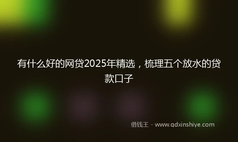 有什么好的网贷2025年精选，梳理五个放水的贷款口子