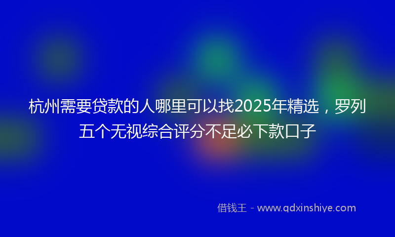 杭州需要贷款的人哪里可以找2025年精选，罗列五个无视综合评分不足必下款口子