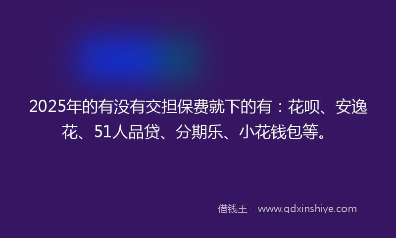 2025年的有没有交担保费就下的有：花呗、安逸花、51人品贷、分期乐、小花钱包等。