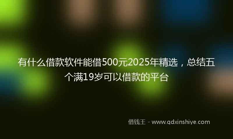 有什么借款软件能借500元2025年精选，总结五个满19岁可以借款的平台