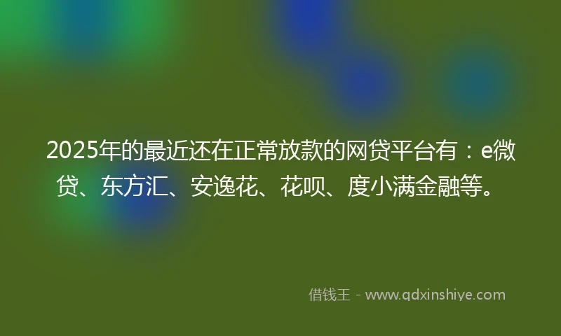 2025年的最近还在正常放款的网贷平台有：e微贷、东方汇、安逸花、花呗、度小满金融等。