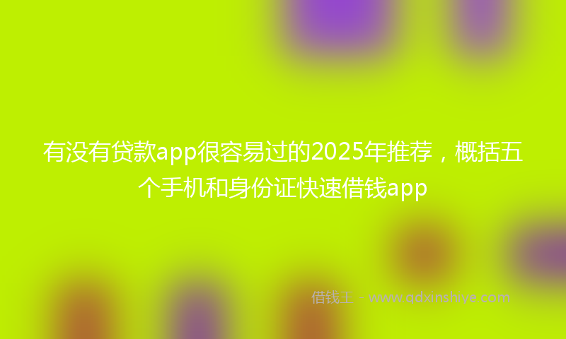 有没有贷款app很容易过的2025年推荐，概括五个手机和身份证快速借钱app