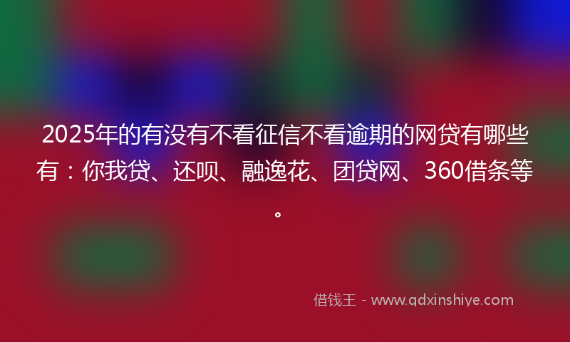 2025年的有没有不看征信不看逾期的网贷有哪些有：你我贷、还呗、融逸花、团贷网、360借条等。