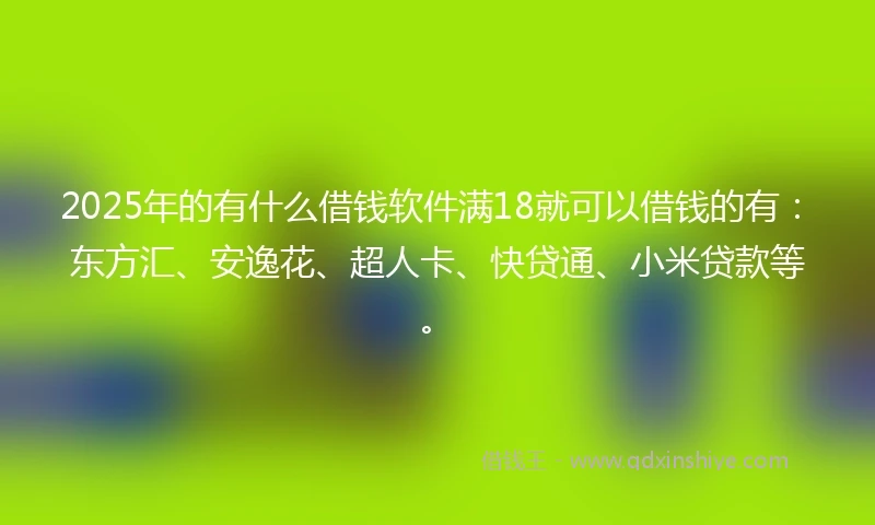 2025年的有什么借钱软件满18就可以借钱的有：东方汇、安逸花、超人卡、快贷通、小米贷款等。