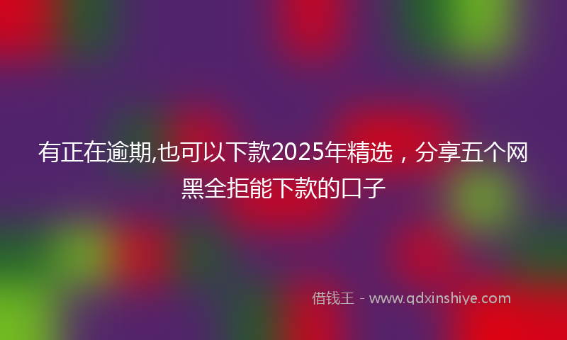有正在逾期,也可以下款2025年精选，分享五个网黑全拒能下款的口子