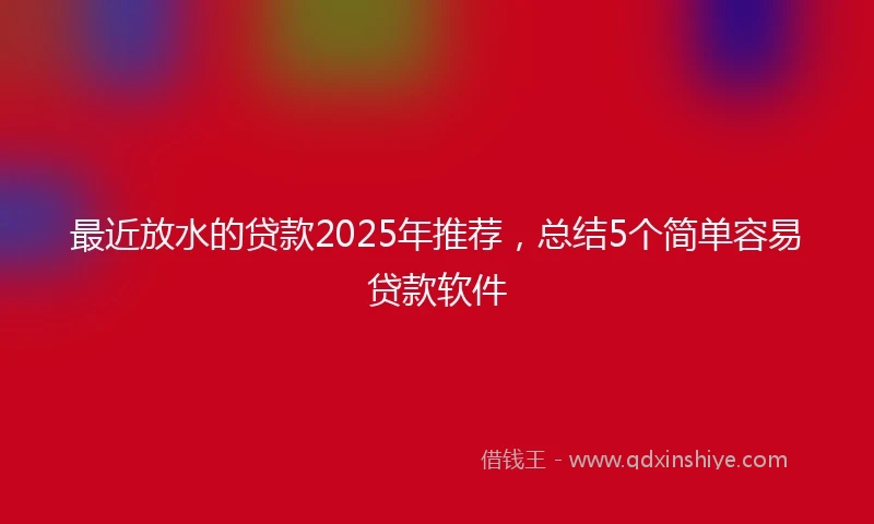 最近放水的贷款2025年推荐，总结5个简单容易贷款软件