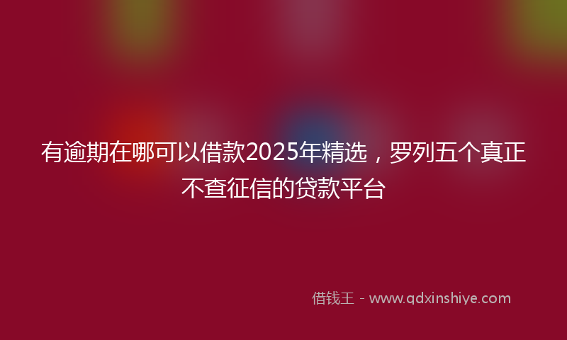 有逾期在哪可以借款2025年精选，罗列五个真正不查征信的贷款平台