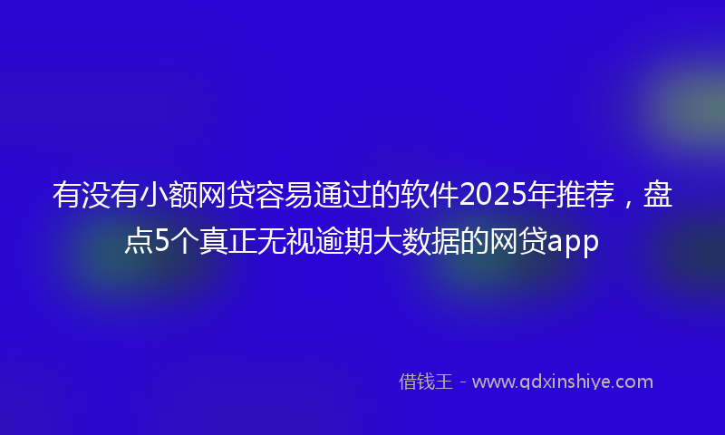有没有小额网贷容易通过的软件2025年推荐，盘点5个真正无视逾期大数据的网贷app
