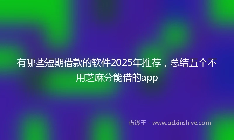 有哪些短期借款的软件2025年推荐，总结五个不用芝麻分能借的app