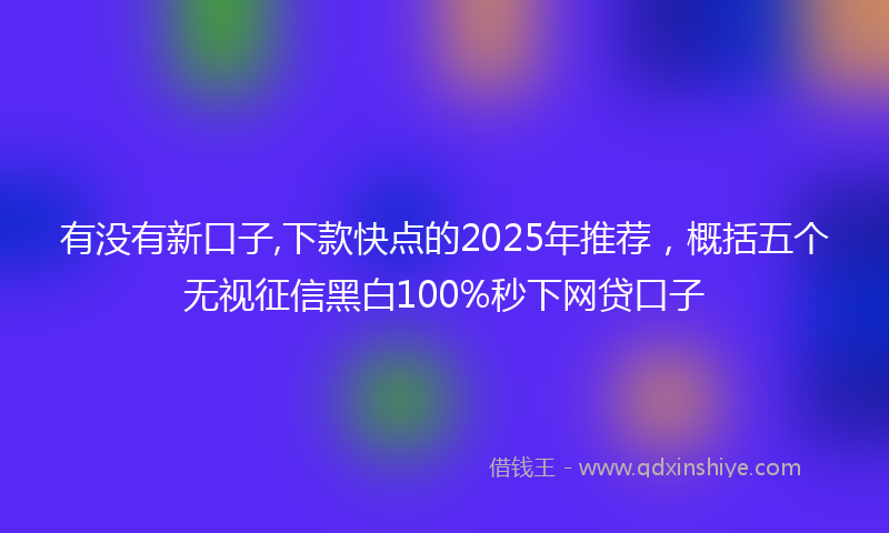 有没有新口子,下款快点的2025年推荐，概括五个无视征信黑白100%秒下网贷口子