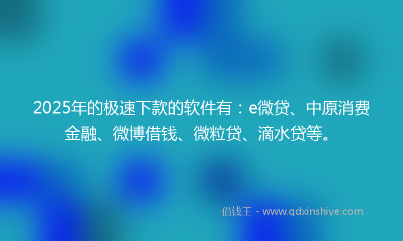 2025年的极速下款的软件有：e微贷、中原消费金融、微博借钱、微粒贷、滴水贷等。