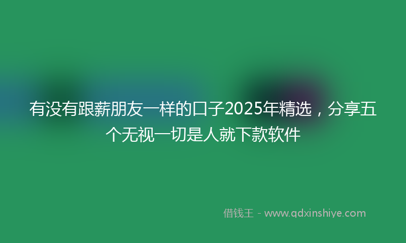 有没有跟薪朋友一样的口子2025年精选，分享五个无视一切是人就下款软件