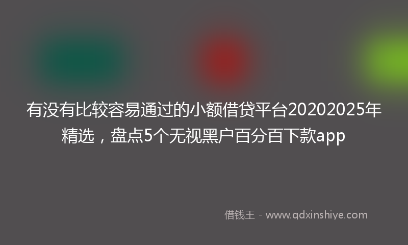 有没有比较容易通过的小额借贷平台20202025年精选，盘点5个无视黑户百分百下款app