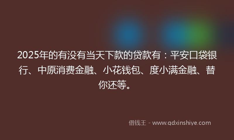 2025年的有没有当天下款的贷款有：平安口袋银行、中原消费金融、小花钱包、度小满金融、替你还等。