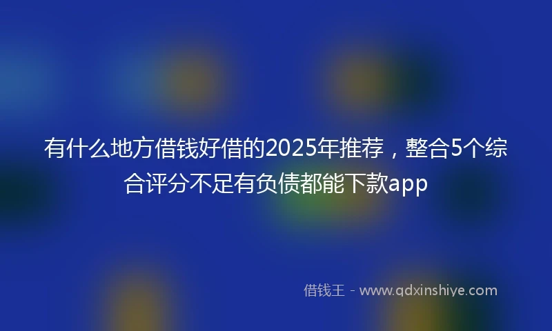 有什么地方借钱好借的2025年推荐，整合5个综合评分不足有负债都能下款app