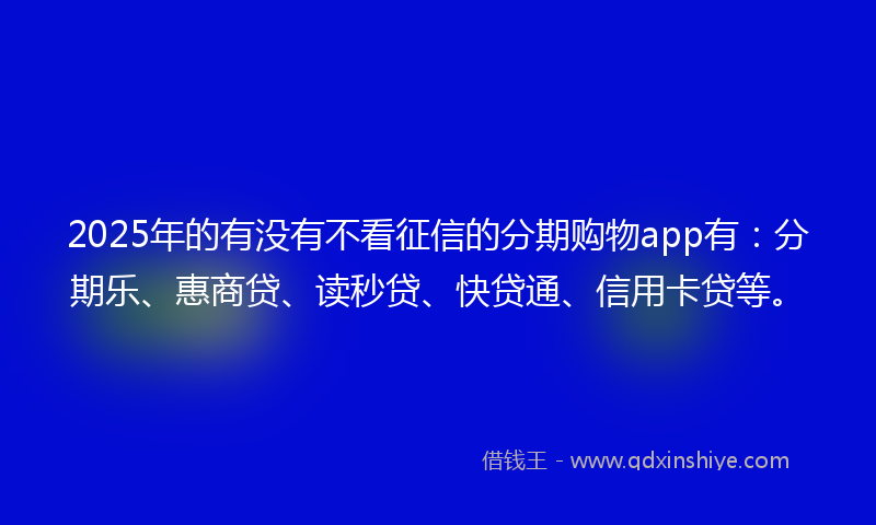 2025年的有没有不看征信的分期购物app有：分期乐、惠商贷、读秒贷、快贷通、信用卡贷等。