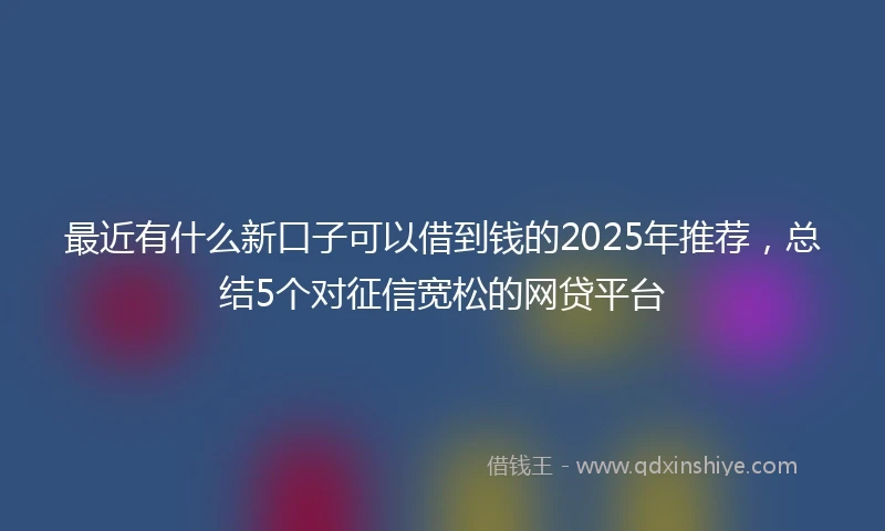 最近有什么新口子可以借到钱的2025年推荐，总结5个对征信宽松的网贷平台