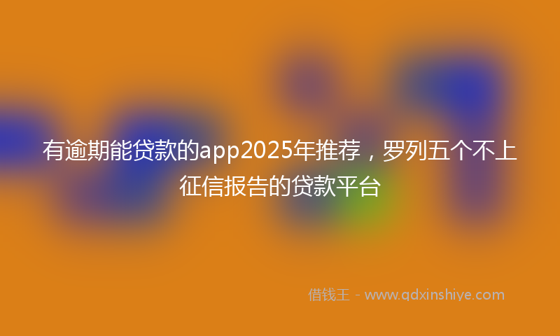 有逾期能贷款的app2025年推荐，罗列五个不上征信报告的贷款平台
