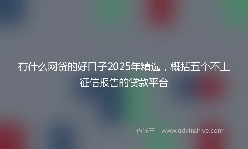 有什么网贷的好口子2025年精选，概括五个不上征信报告的贷款平台