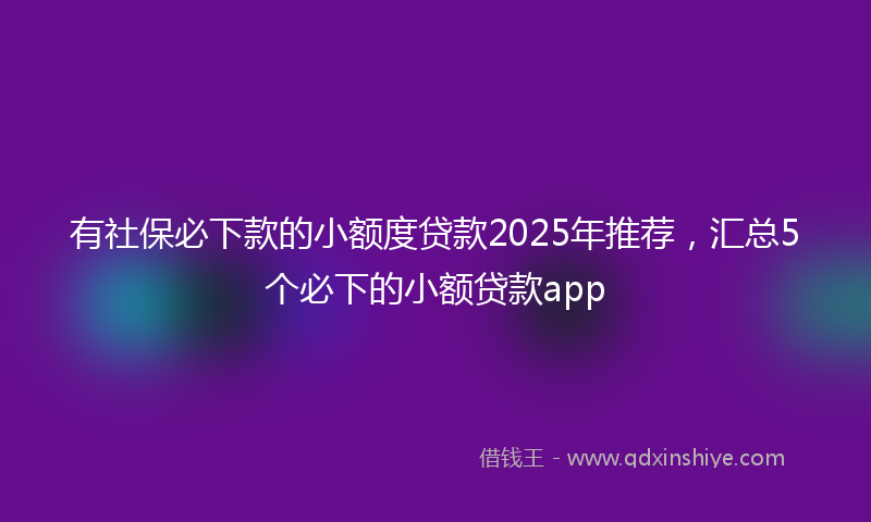 有社保必下款的小额度贷款2025年推荐，汇总5个必下的小额贷款app