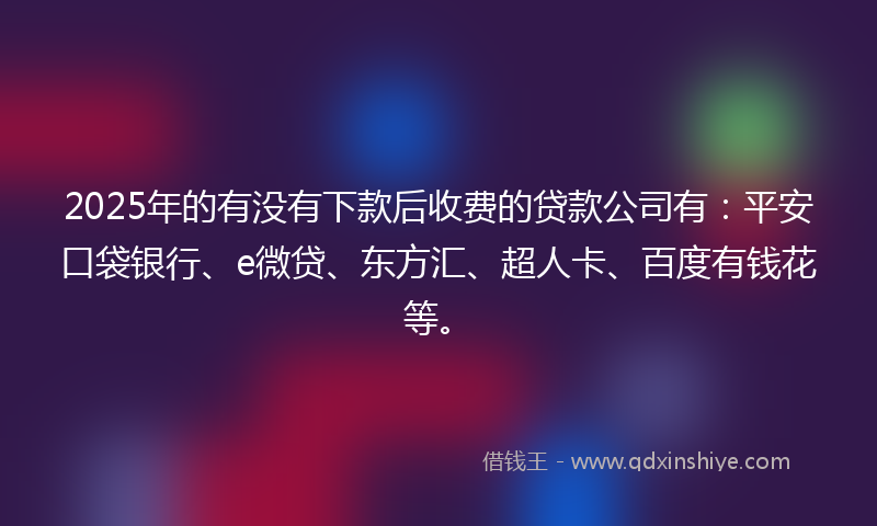 2025年的有没有下款后收费的贷款公司有：平安口袋银行、e微贷、东方汇、超人卡、百度有钱花等。