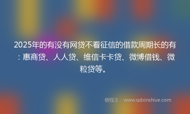 2025年的有没有网贷不看征信的借款周期长的有:惠商贷、人人贷、维信卡卡贷、微博借钱、微粒贷等。