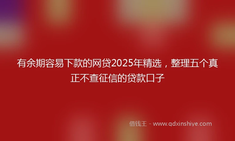 有余期容易下款的网贷2025年精选，整理五个真正不查征信的贷款口子