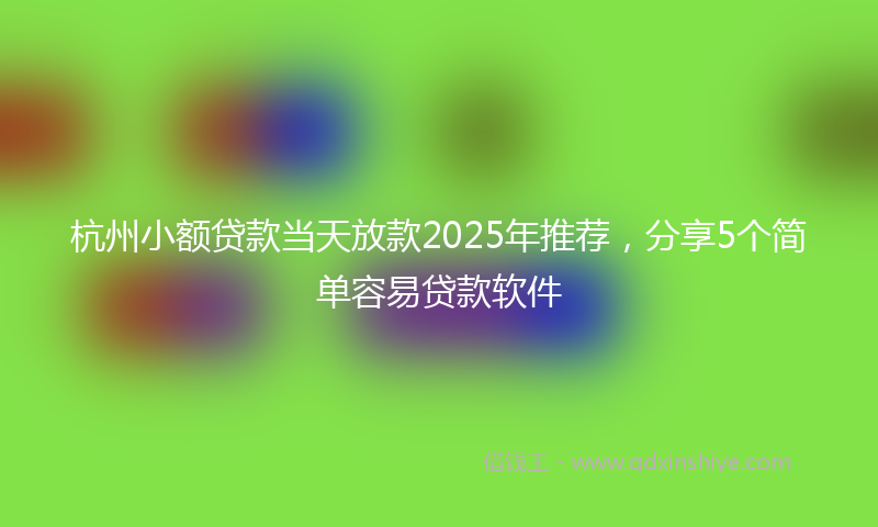 杭州小额贷款当天放款2025年推荐，分享5个简单容易贷款软件