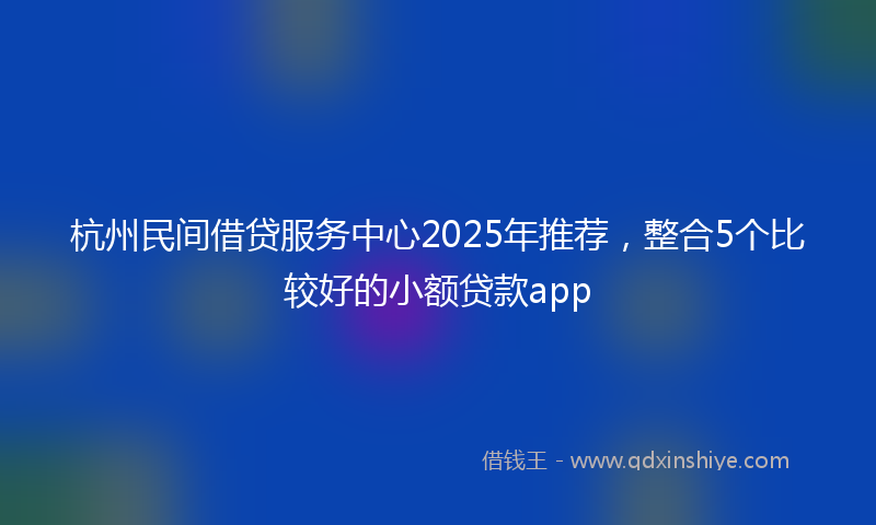 杭州民间借贷服务中心2025年推荐，整合5个比较好的小额贷款app