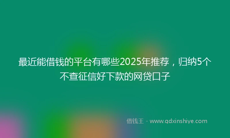 最近能借钱的平台有哪些2025年推荐，归纳5个不查征信好下款的网贷口子