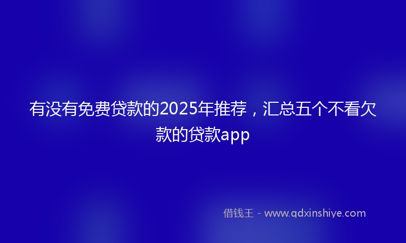 有没有免费贷款的2025年推荐,汇总五个不看欠款的贷款app