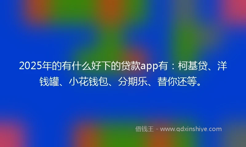 2025年的有什么好下的贷款app有：柯基贷、洋钱罐、小花钱包、分期乐、替你还等。