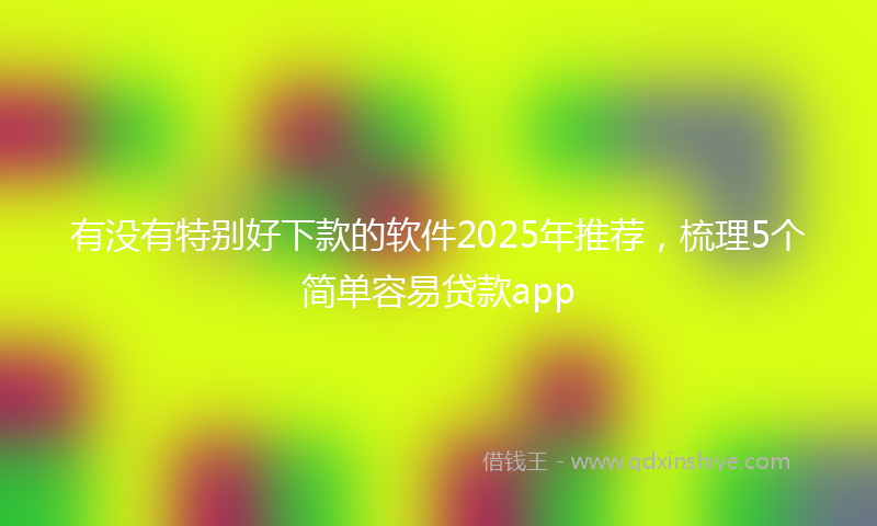 有没有特别好下款的软件2025年推荐，梳理5个简单容易贷款app