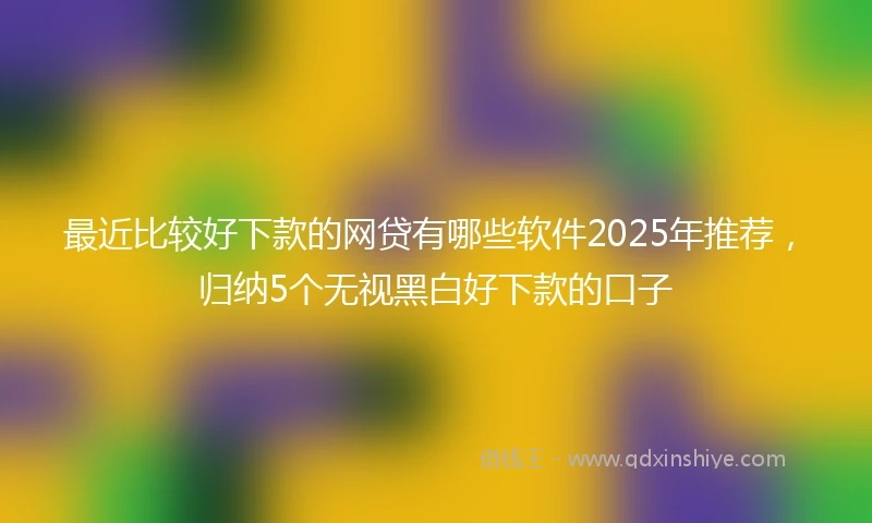 最近比较好下款的网贷有哪些软件2025年推荐，归纳5个无视黑白好下款的口子