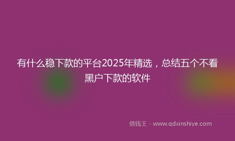 有什么稳下款的平台2025年精选,总结五个不看黑户下款的软件